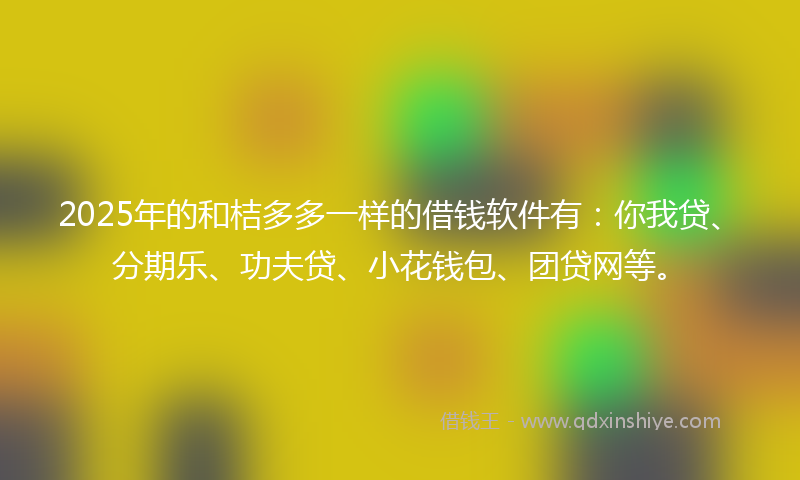 2025年的和桔多多一样的借钱软件有：你我贷、分期乐、功夫贷、小花钱包、团贷网等。