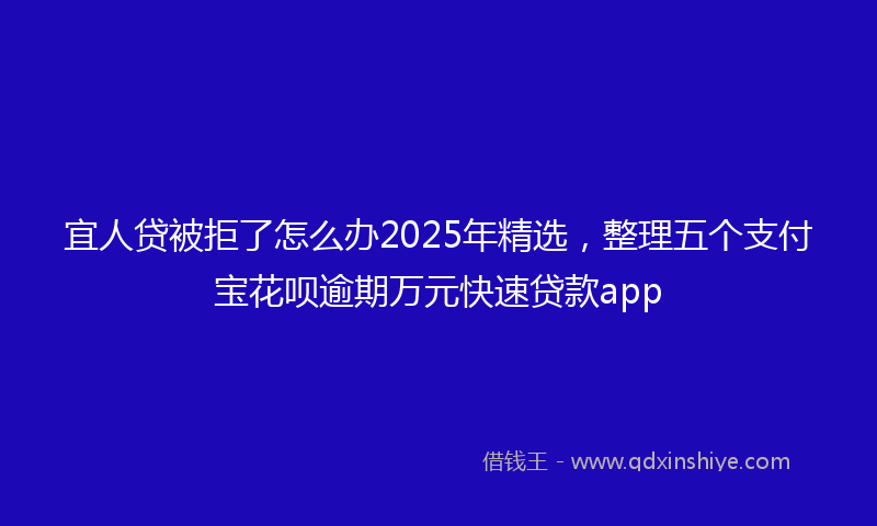 宜人贷被拒了怎么办2025年精选，整理五个支付宝花呗逾期万元快速贷款app