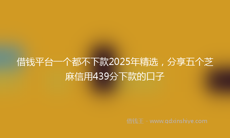 借钱平台一个都不下款2025年精选，分享五个芝麻信用439分下款的口子