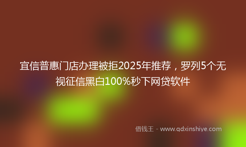 宜信普惠门店办理被拒2025年推荐，罗列5个无视征信黑白100%秒下网贷软件