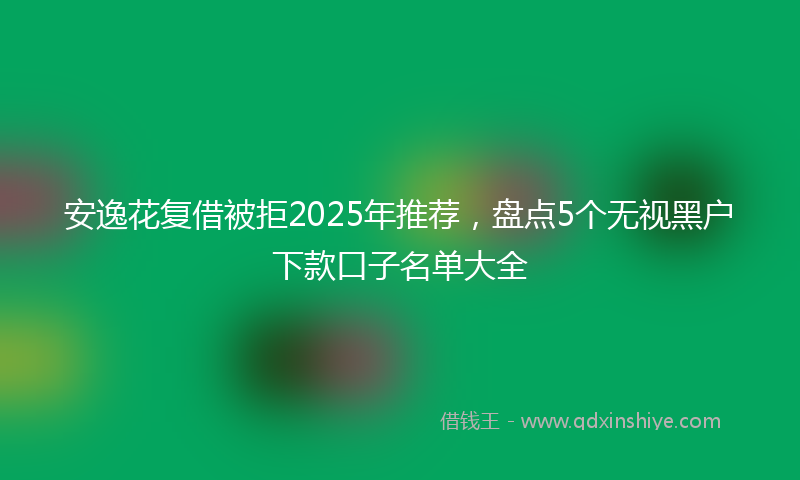 安逸花复借被拒2025年推荐，盘点5个无视黑户下款口子名单大全
