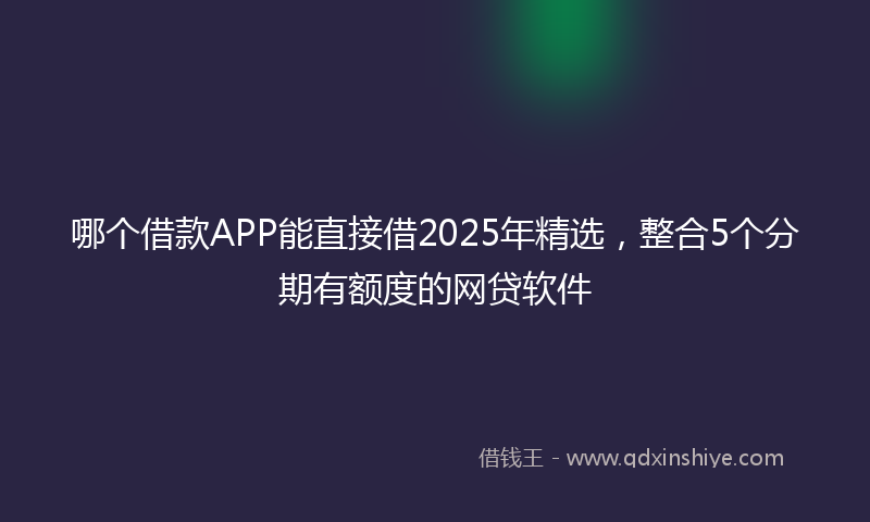 哪个借款APP能直接借2025年精选，整合5个分期有额度的网贷软件