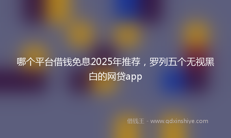 哪个平台借钱免息2025年推荐，罗列五个无视黑白的网贷app