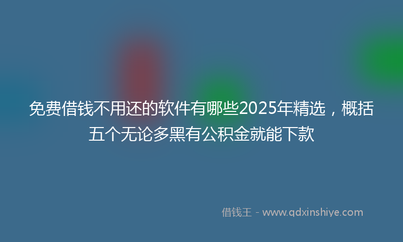 免费借钱不用还的软件有哪些2025年精选，概括五个无论多黑有公积金就能下款
