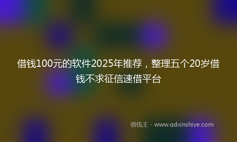 借钱100元的软件2025年推荐，整理五个20岁借钱不求征信速借平台