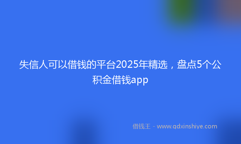 失信人可以借钱的平台2025年精选，盘点5个公积金借钱app