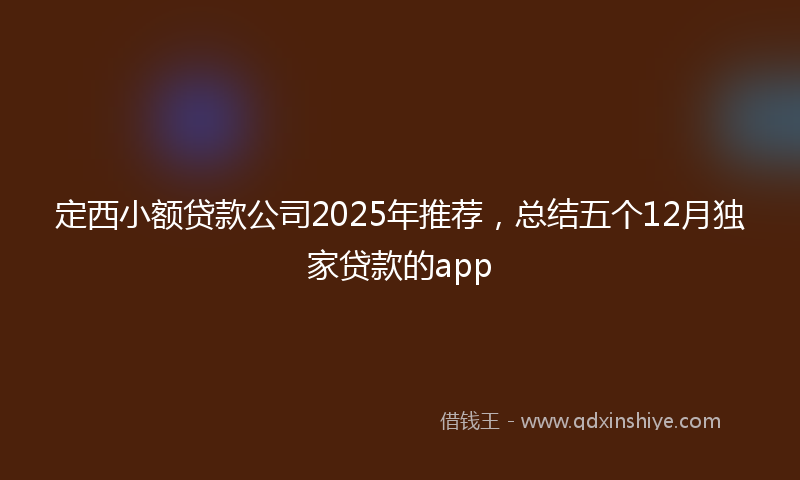 定西小额贷款公司2025年推荐，总结五个12月独家贷款的app