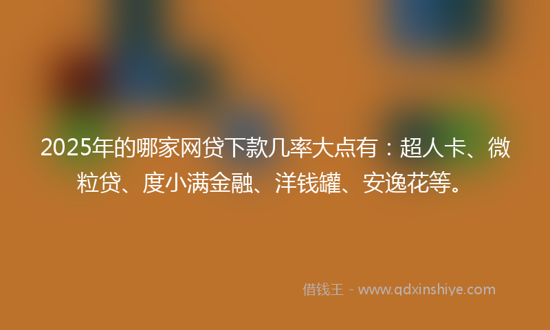 2025年的哪家网贷下款几率大点有：超人卡、微粒贷、度小满金融、洋钱罐、安逸花等。