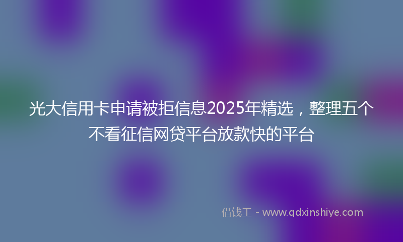 光大信用卡申请被拒信息2025年精选，整理五个不看征信网贷平台放款快的平台