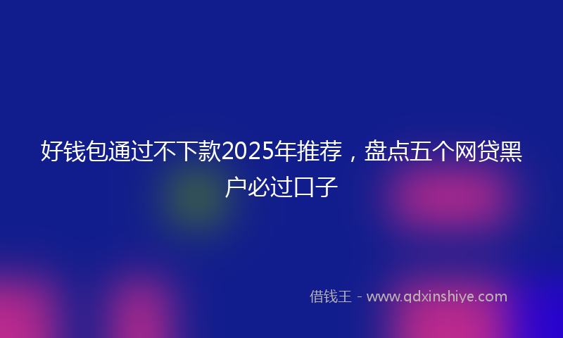 好钱包通过不下款2025年推荐，盘点五个网贷黑户必过口子