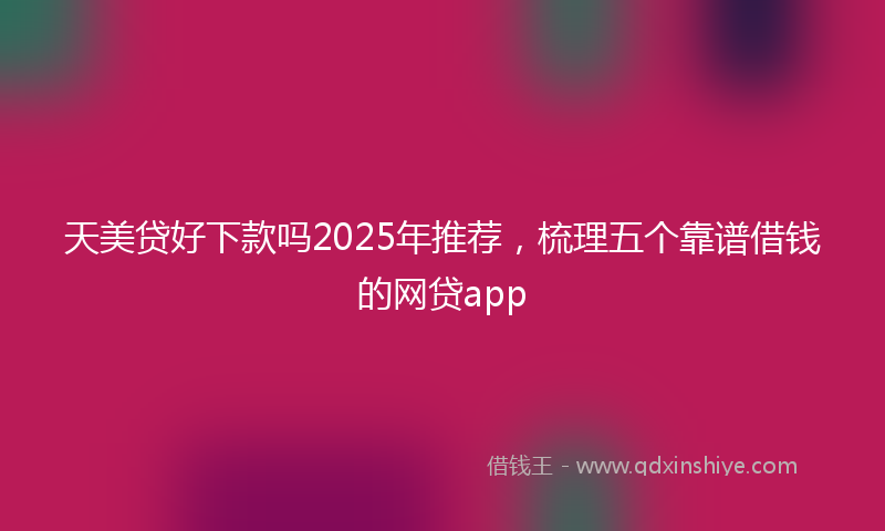天美贷好下款吗2025年推荐，梳理五个靠谱借钱的网贷app