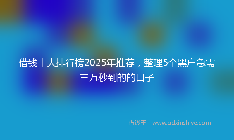 借钱十大排行榜2025年推荐，整理5个黑户急需三万秒到的的口子