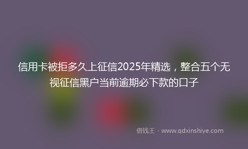 信用卡被拒多久上征信2025年精选，整合五个无视征信黑户当前逾期必下款的口子