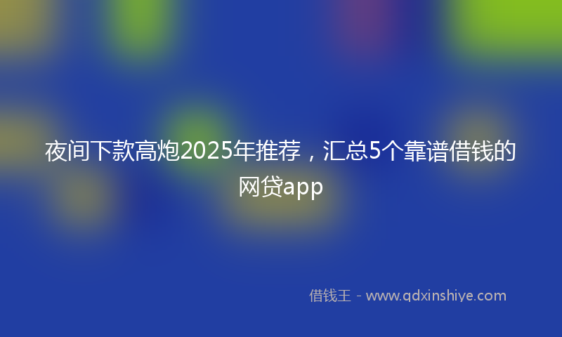 夜间下款高炮2025年推荐，汇总5个靠谱借钱的网贷app