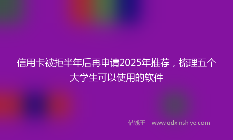 信用卡被拒半年后再申请2025年推荐，梳理五个大学生可以使用的软件