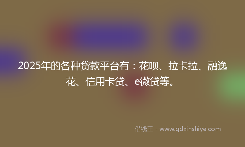 2025年的各种贷款平台有：花呗、拉卡拉、融逸花、信用卡贷、e微贷等。