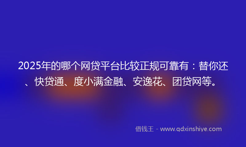 2025年的哪个网贷平台比较正规可靠有：替你还、快贷通、度小满金融、安逸花、团贷网等。