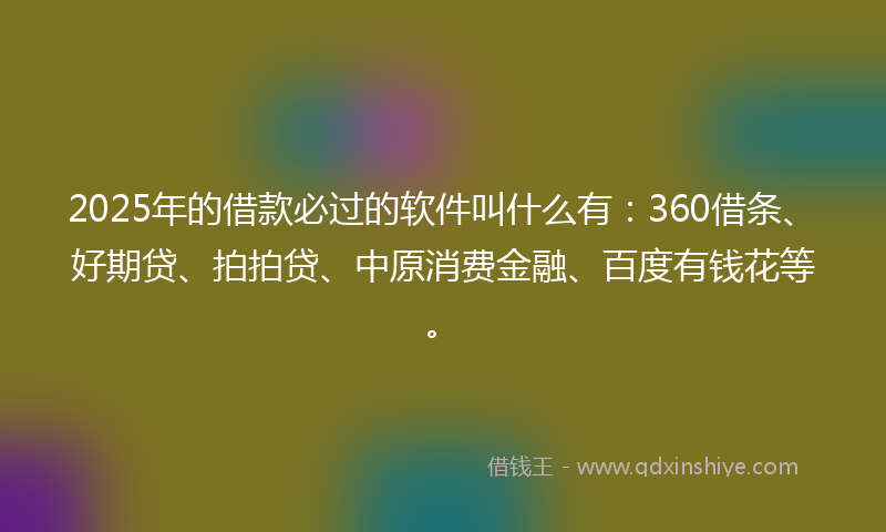 2025年的借款必过的软件叫什么有：360借条、好期贷、拍拍贷、中原消费金融、百度有钱花等。