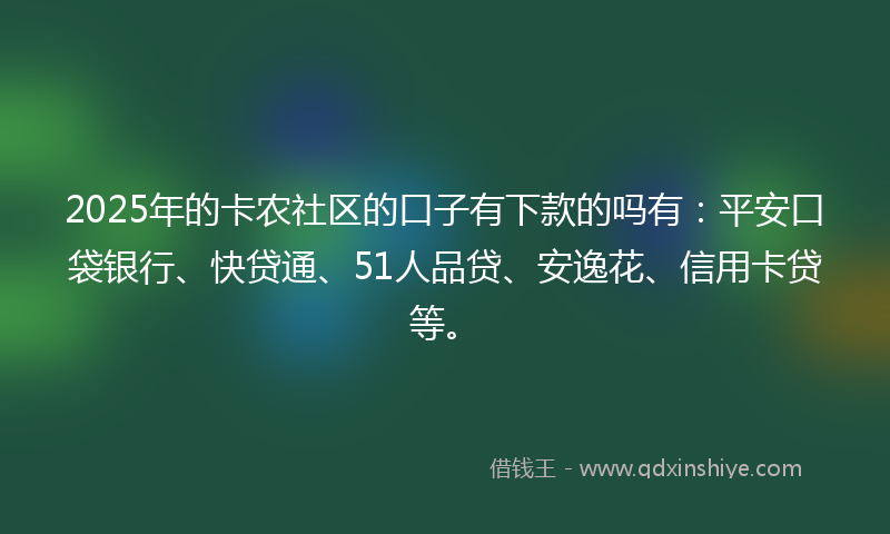 2025年的卡农社区的口子有下款的吗有：平安口袋银行、快贷通、51人品贷、安逸花、信用卡贷等。