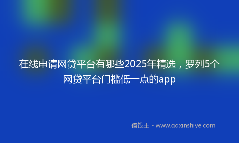 在线申请网贷平台有哪些2025年精选，罗列5个网贷平台门槛低一点的app