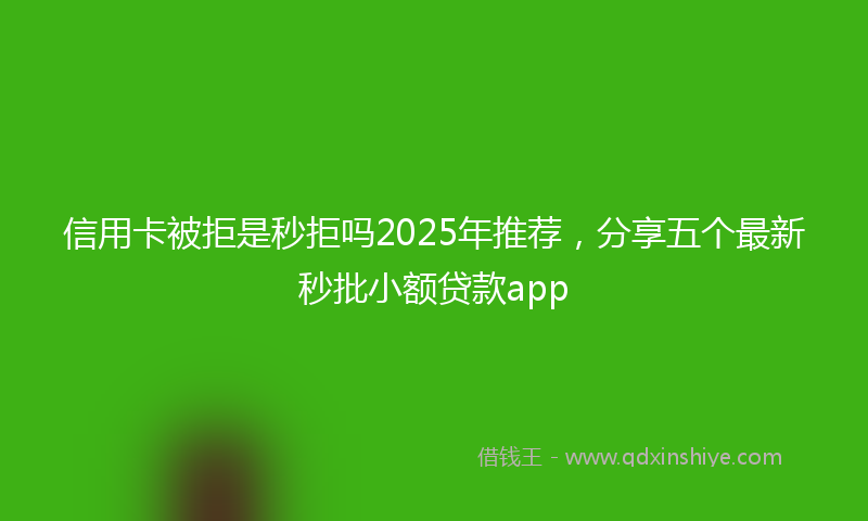 信用卡被拒是秒拒吗2025年推荐，分享五个最新秒批小额贷款app