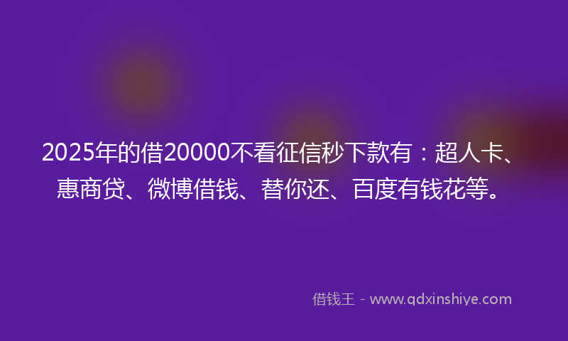 2025年的借20000不看征信秒下款有：超人卡、惠商贷、微博借钱、替你还、百度有钱花等。