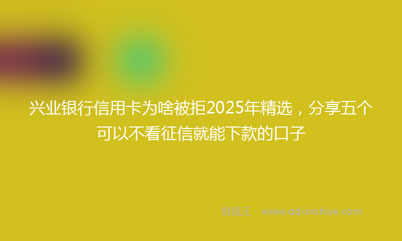 兴业银行信用卡为啥被拒2025年精选，分享五个可以不看征信就能下款的口子