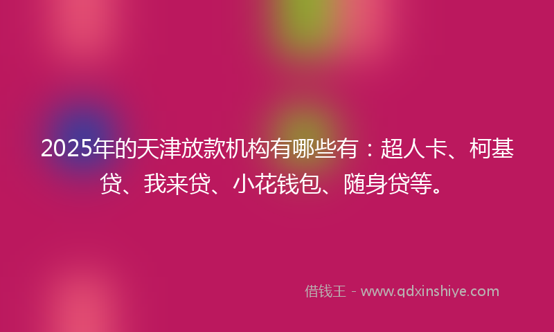 2025年的天津放款机构有哪些有：超人卡、柯基贷、我来贷、小花钱包、随身贷等。