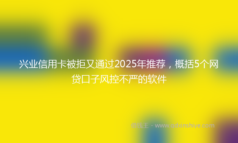 兴业信用卡被拒又通过2025年推荐，概括5个网贷口子风控不严的软件