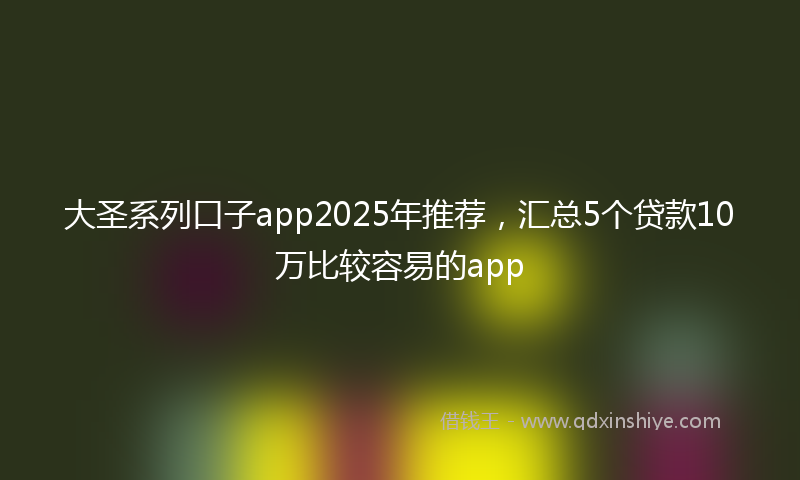 大圣系列口子app2025年推荐，汇总5个贷款10万比较容易的app