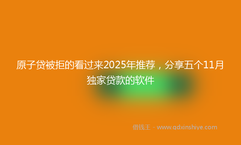 原子贷被拒的看过来2025年推荐，分享五个11月独家贷款的软件