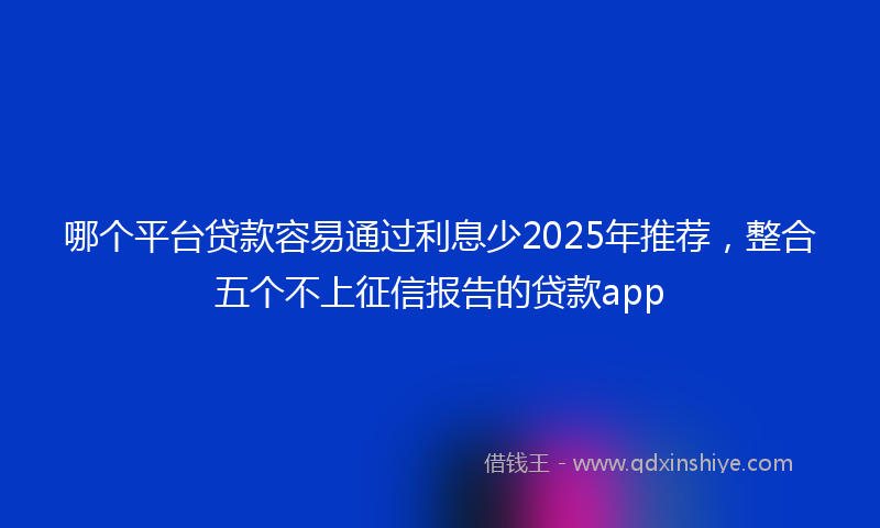 哪个平台贷款容易通过利息少2025年推荐，整合五个不上征信报告的贷款app