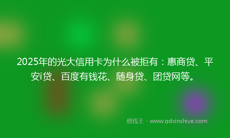 2025年的光大信用卡为什么被拒有：惠商贷、平安i贷、百度有钱花、随身贷、团贷网等。