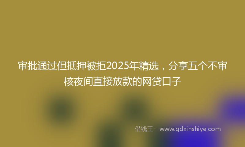 审批通过但抵押被拒2025年精选，分享五个不审核夜间直接放款的网贷口子