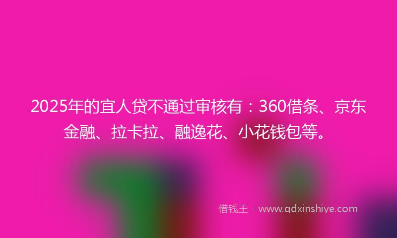 2025年的宜人贷不通过审核有：360借条、京东金融、拉卡拉、融逸花、小花钱包等。