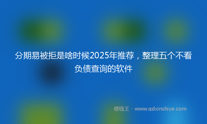 分期易被拒是啥时候2025年推荐，整理五个不看负债查询的软件