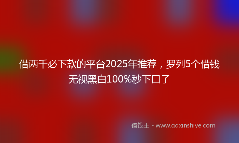 借两千必下款的平台2025年推荐，罗列5个借钱无视黑白100%秒下口子