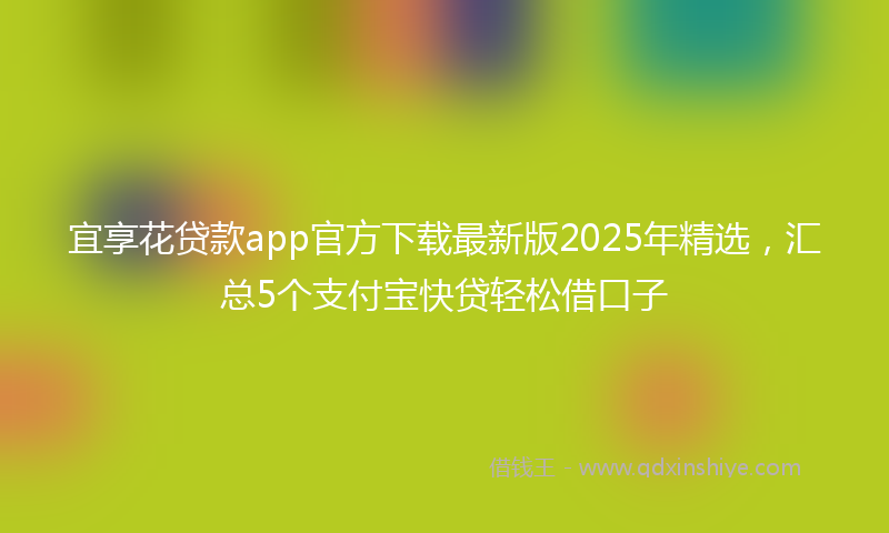 宜享花贷款app官方下载最新版2025年精选，汇总5个支付宝快贷轻松借口子