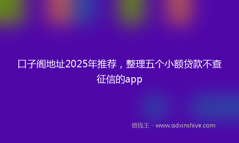 口子阁地址2025年推荐，整理五个小额贷款不查征信的app