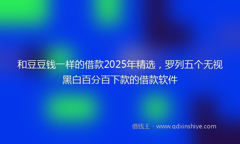 和豆豆钱一样的借款2025年精选，罗列五个无视黑白百分百下款的借款软件