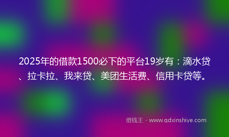 2025年的借款1500必下的平台19岁有：滴水贷、拉卡拉、我来贷、美团生活费、信用卡贷等。