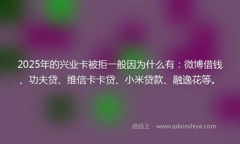 2025年的兴业卡被拒一般因为什么有：微博借钱、功夫贷、维信卡卡贷、小米贷款、融逸花等。
