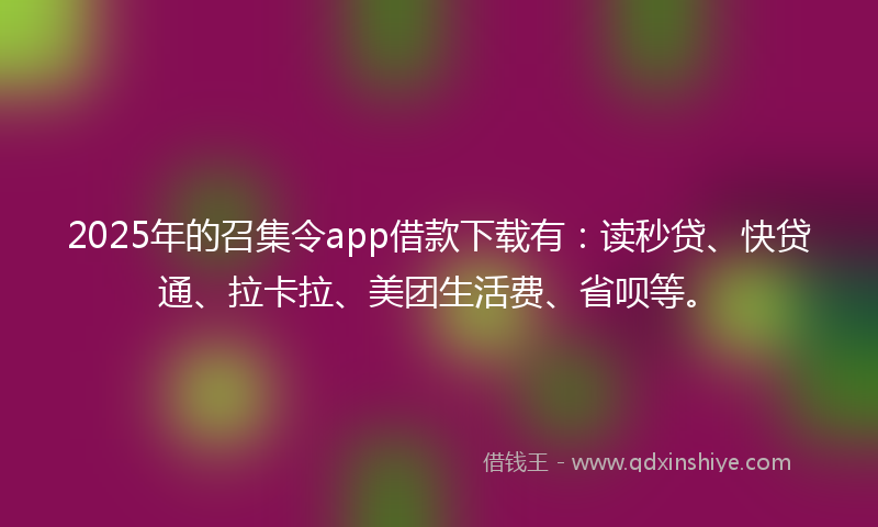 2025年的召集令app借款下载有：读秒贷、快贷通、拉卡拉、美团生活费、省呗等。