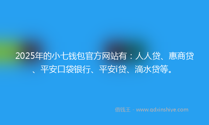 2025年的小七钱包官方网站有：人人贷、惠商贷、平安口袋银行、平安i贷、滴水贷等。