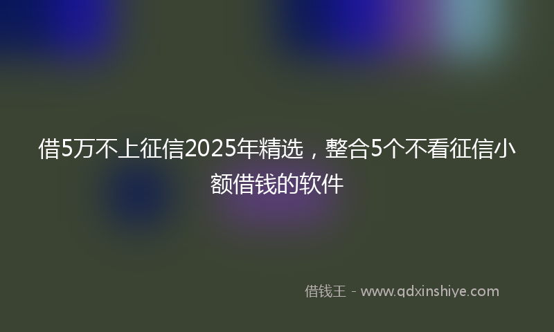借5万不上征信2025年精选，整合5个不看征信小额借钱的软件
