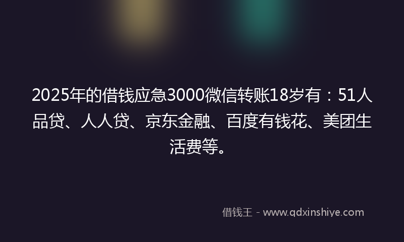 2025年的借钱应急3000微信转账18岁有：51人品贷、人人贷、京东金融、百度有钱花、美团生活费等。