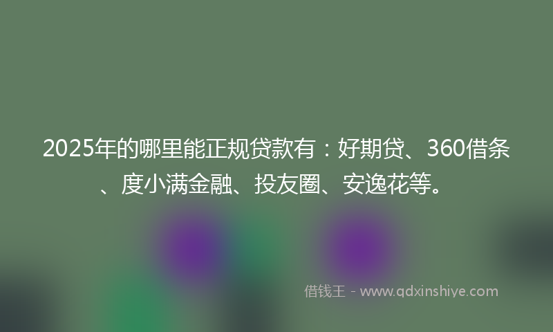 2025年的哪里能正规贷款有：好期贷、360借条、度小满金融、投友圈、安逸花等。