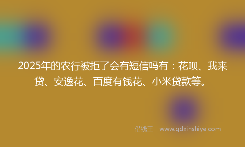 2025年的农行被拒了会有短信吗有：花呗、我来贷、安逸花、百度有钱花、小米贷款等。