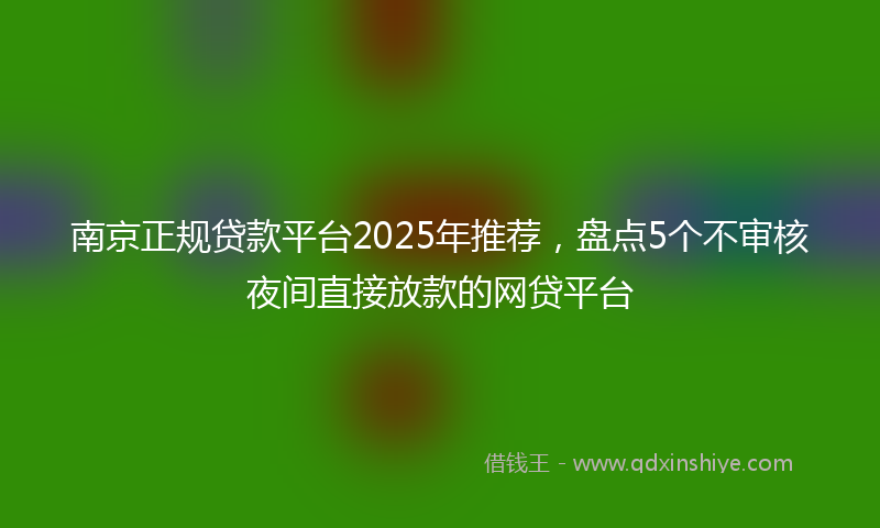 南京正规贷款平台2025年推荐，盘点5个不审核夜间直接放款的网贷平台