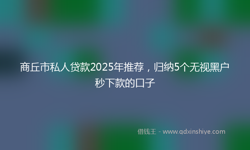商丘市私人贷款2025年推荐，归纳5个无视黑户秒下款的口子